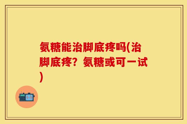 氨糖能治脚底疼吗(治脚底疼？氨糖或可一试)