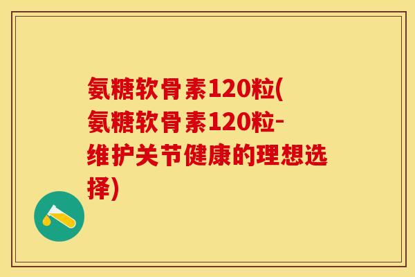 氨糖软骨素120粒(氨糖软骨素120粒-维护关节健康的理想选择)