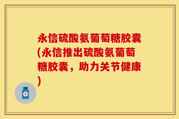 永信硫酸氨葡萄糖胶囊(永信推出硫酸氨葡萄糖胶囊，助力关节健康)
