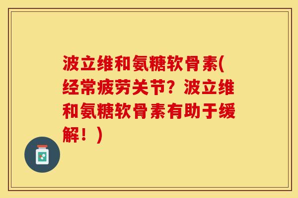 波立维和氨糖软骨素(经常疲劳关节？波立维和氨糖软骨素有助于缓解！)