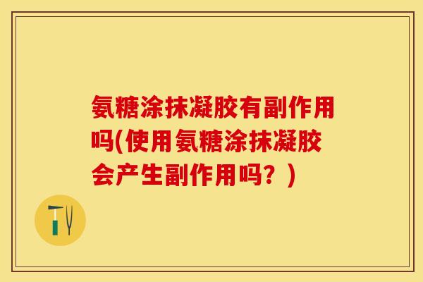 氨糖涂抹凝胶有副作用吗(使用氨糖涂抹凝胶会产生副作用吗？)