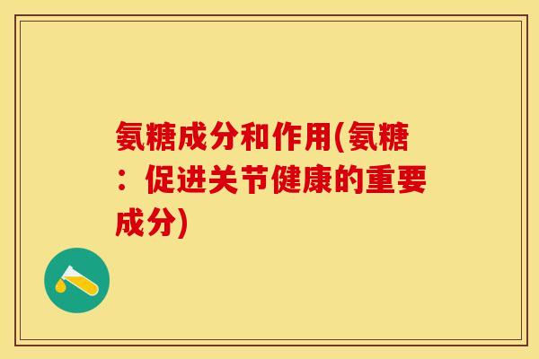 氨糖成分和作用(氨糖：促进关节健康的重要成分)