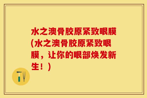 水之澳骨胶原紧致眼膜(水之澳骨胶原紧致眼膜,让你的眼部焕发新生!)-第1张图片-关节保镖 水之澳骨胶原紧致眼膜(水之澳骨胶原紧致眼膜,让你的眼部焕发新生!)-第1张图片-关节保镖