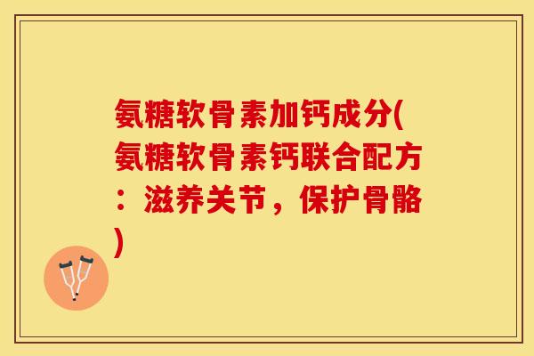 氨糖软骨素加钙成分(氨糖软骨素钙联合配方：滋养关节，保护骨骼)