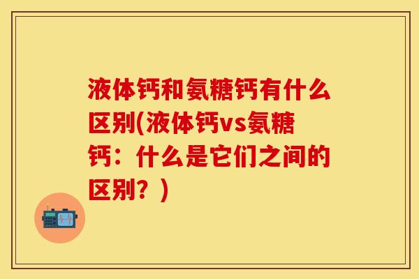 液体钙和氨糖钙有什么区别(液体钙vs氨糖钙：什么是它们之间的区别？)