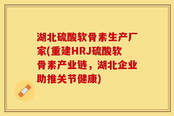 湖北硫酸软骨素生产厂家(重建HRJ硫酸软骨素产业链，湖北企业助推关节健康)