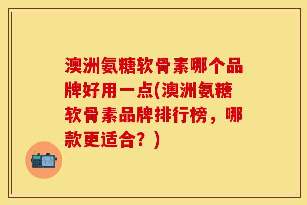 澳洲氨糖软骨素哪个品牌好用一点(澳洲氨糖软骨素品牌排行榜，哪款更适合？)