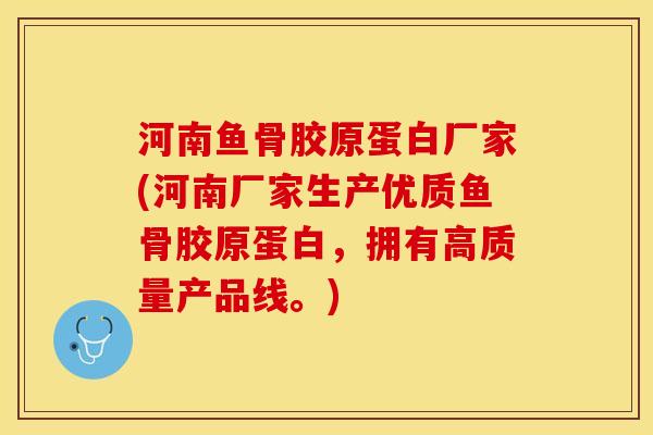 河南鱼骨胶原蛋白厂家(河南厂家生产优质鱼骨胶原蛋白，拥有高质量产品线。)