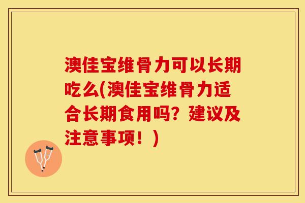 澳佳宝维骨力可以长期吃么(澳佳宝维骨力适合长期食用吗？建议及注意事项！)