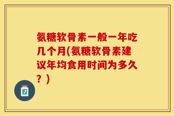 氨糖软骨素一般一年吃几个月(氨糖软骨素建议年均食用时间为多久？)