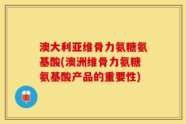 澳大利亚维骨力氨糖氨基酸(澳洲维骨力氨糖氨基酸产品的重要性)