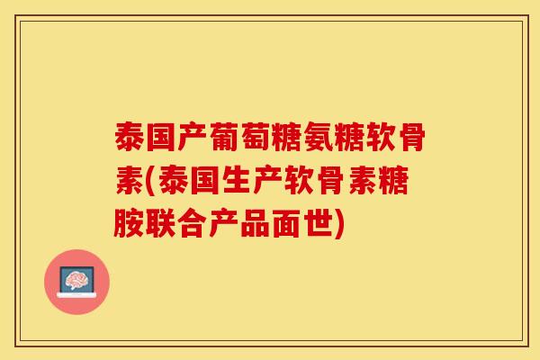 泰国产葡萄糖氨糖软骨素(泰国生产软骨素糖胺联合产品面世)