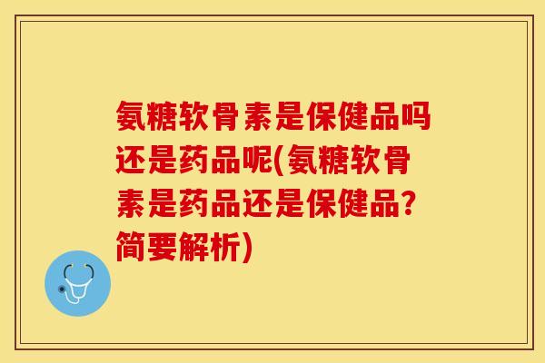 氨糖软骨素是保健品吗还是药品呢(氨糖软骨素是药品还是保健品？简要解析)