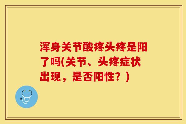 浑身关节酸疼头疼是阳了吗(关节、头疼症状出现，是否阳性？)