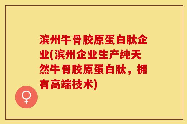 滨州牛骨胶原蛋白肽企业(滨州企业生产纯天然牛骨胶原蛋白肽，拥有高端技术)
