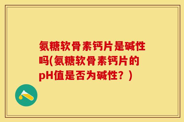 氨糖软骨素钙片是碱性吗(氨糖软骨素钙片的pH值是否为碱性？)