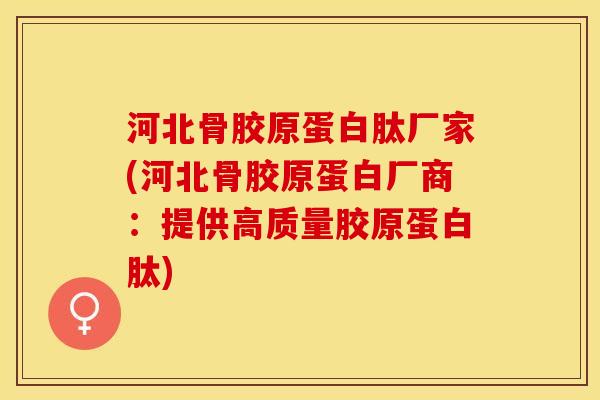 河北骨胶原蛋白肽厂家(河北骨胶原蛋白厂商：提供高质量胶原蛋白肽)
