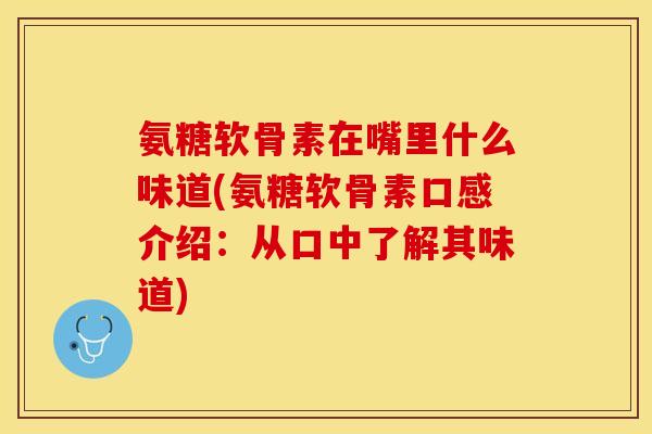 氨糖软骨素在嘴里什么味道(氨糖软骨素口感介绍：从口中了解其味道)