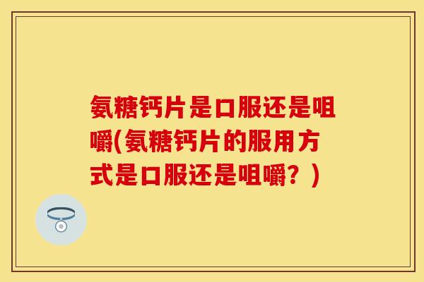 氨糖钙片是口服还是咀嚼(氨糖钙片的服用方式是口服还是咀嚼？)