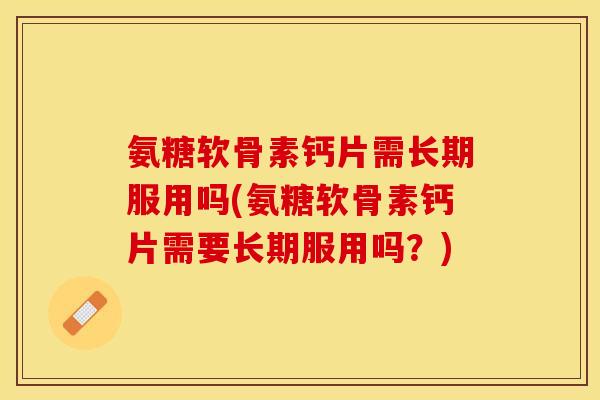 氨糖软骨素钙片需长期服用吗(氨糖软骨素钙片需要长期服用吗？)