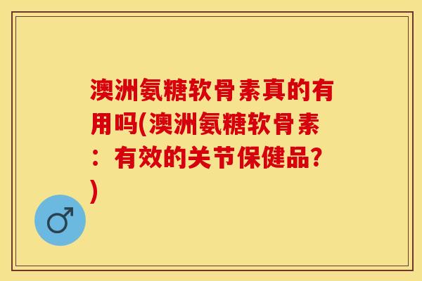澳洲氨糖软骨素真的有用吗(澳洲氨糖软骨素：有效的关节保健品？)