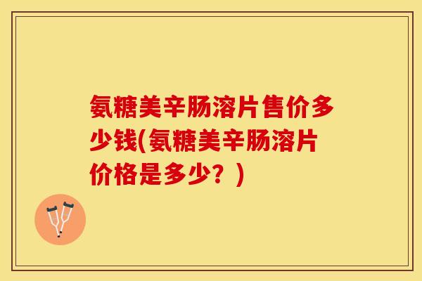 氨糖美辛肠溶片售价多少钱(氨糖美辛肠溶片价格是多少？)