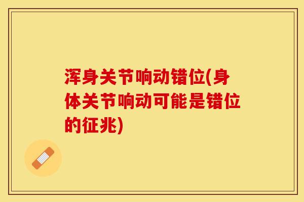 浑身关节响动错位(身体关节响动可能是错位的征兆)