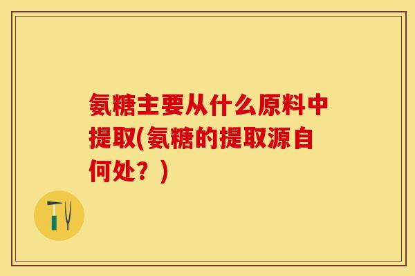 氨糖主要从什么原料中提取(氨糖的提取源自何处？)