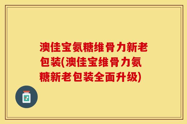 澳佳宝氨糖维骨力新老包装(澳佳宝维骨力氨糖新老包装全面升级)
