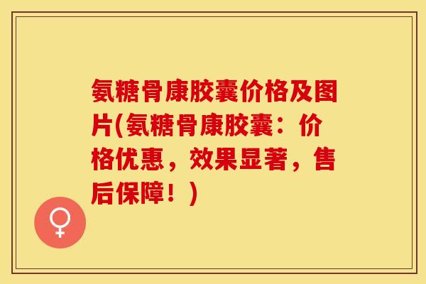 氨糖骨康胶囊价格及图片(氨糖骨康胶囊：价格优惠，效果显著，售后保障！)