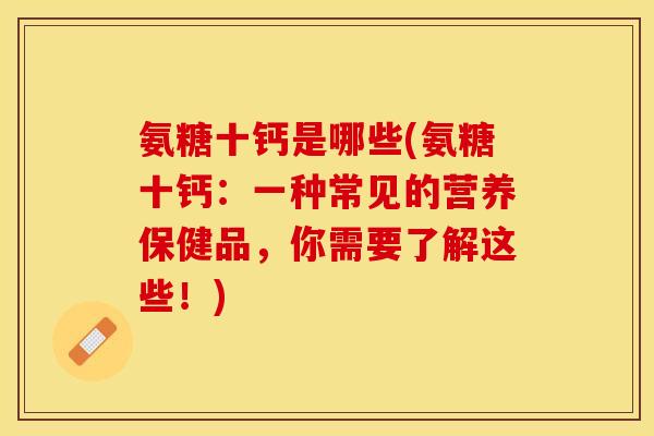 氨糖十钙是哪些(氨糖十钙：一种常见的营养保健品，你需要了解这些！)