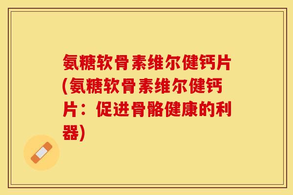 氨糖软骨素维尔健钙片(氨糖软骨素维尔健钙片：促进骨骼健康的利器)
