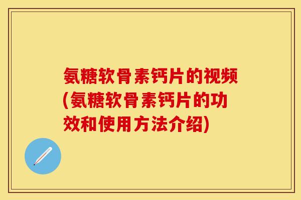 氨糖软骨素钙片的视频(氨糖软骨素钙片的功效和使用方法介绍)