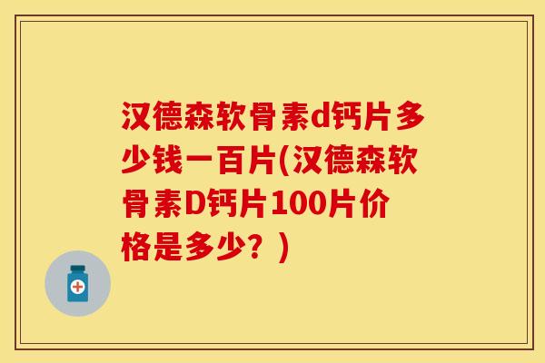 汉德森软骨素d钙片多少钱一百片(汉德森软骨素D钙片100片价格是多少？)