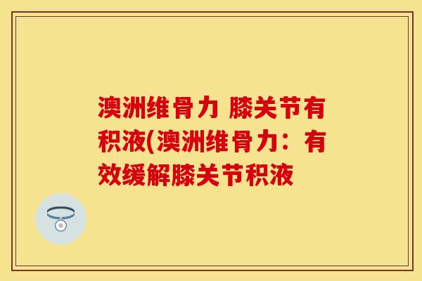 澳洲维骨力 膝关节有积液(澳洲维骨力：有效缓解膝关节积液