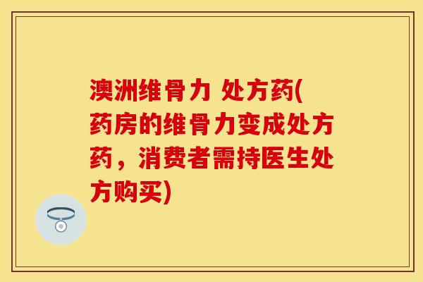 澳洲维骨力 处方药(药房的维骨力变成处方药，消费者需持医生处方购买)
