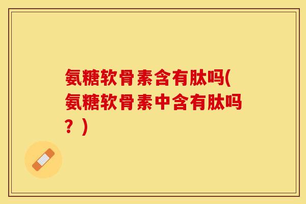 氨糖软骨素含有肽吗(氨糖软骨素中含有肽吗?)-第1张图片-关节保镖 氨糖软骨素含有肽吗(氨糖软骨素中含有肽吗?)-第1张图片-关节保镖