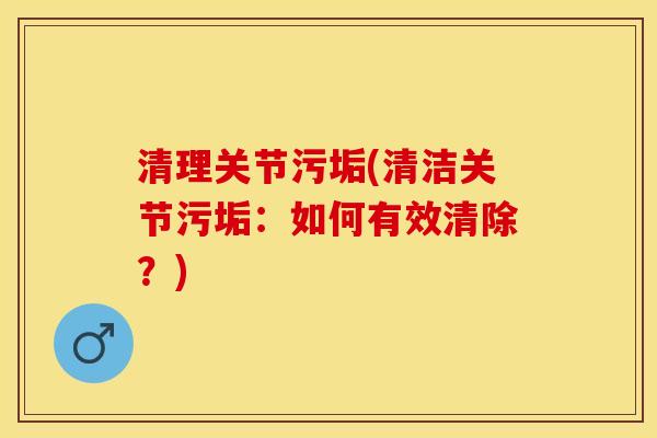清理关节污垢(清洁关节污垢：如何有效清除？)