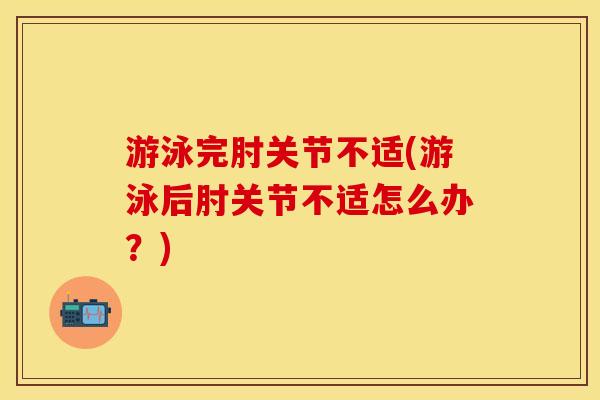 游泳完肘关节不适(游泳后肘关节不适怎么办？)