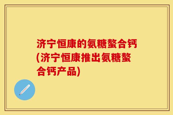 济宁恒康的氨糖螯合钙(济宁恒康推出氨糖螯合钙产品)