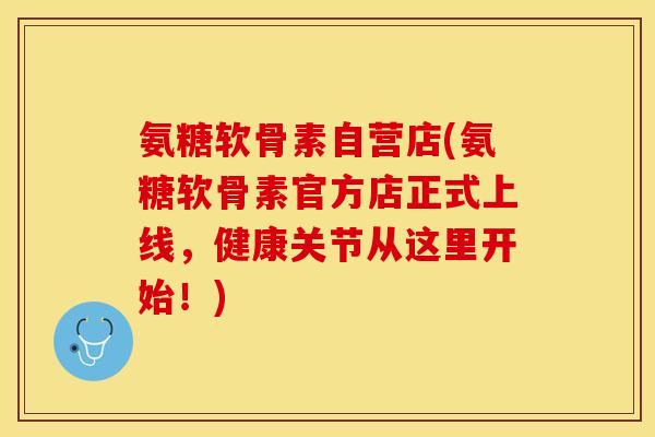 氨糖软骨素自营店(氨糖软骨素官方店正式上线，健康关节从这里开始！)