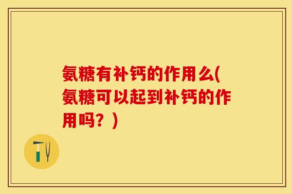 氨糖有补钙的作用么(氨糖可以起到补钙的作用吗？)