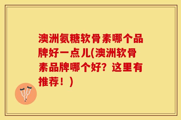 澳洲氨糖软骨素哪个品牌好一点儿(澳洲软骨素品牌哪个好？这里有推荐！)