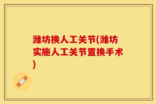 潍坊换人工关节(潍坊实施人工关节置换手术)