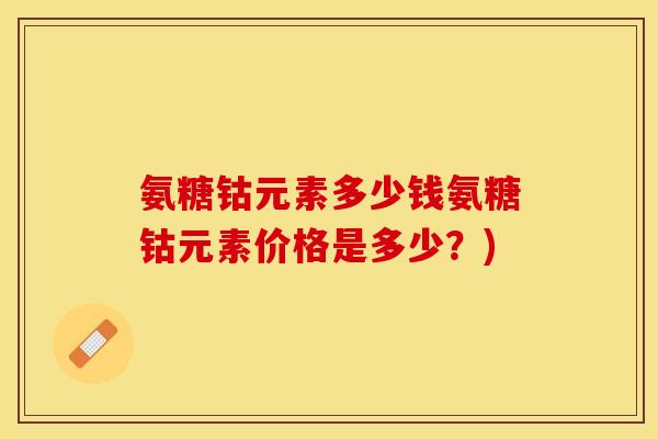 氨糖钴元素多少钱氨糖钴元素价格是多少？)