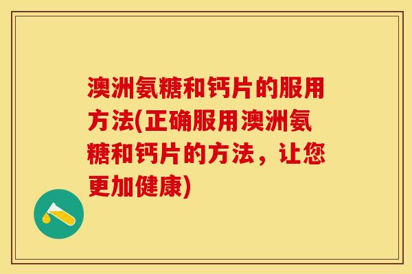澳洲氨糖和钙片的服用方法(正确服用澳洲氨糖和钙片的方法，让您更加健康)