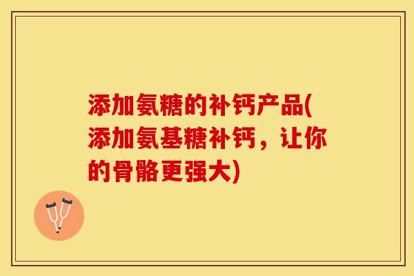 添加氨糖的补钙产品(添加氨基糖补钙，让你的骨骼更强大)