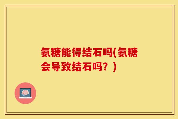 氨糖能得结石吗(氨糖会导致结石吗？)