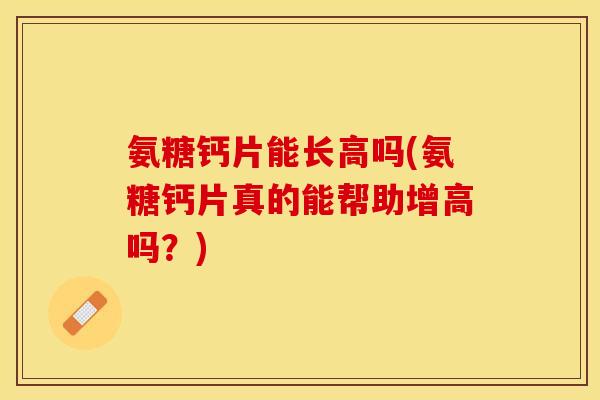 氨糖钙片能长高吗(氨糖钙片真的能帮助增高吗？)