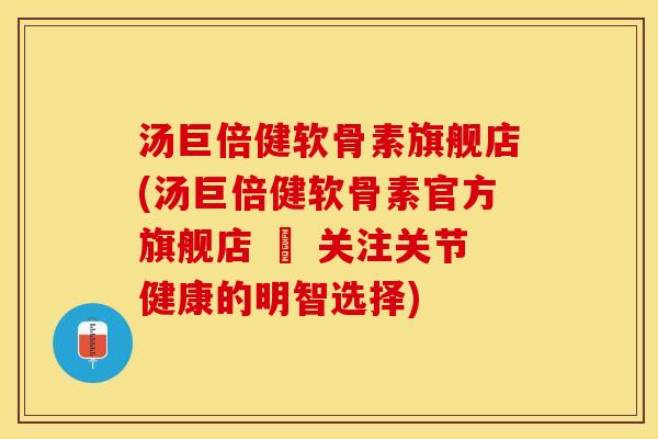 汤巨倍健软骨素旗舰店(汤巨倍健软骨素官方旗舰店 – 关注关节健康的明智选择)